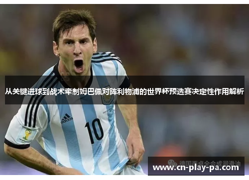 从关键进球到战术牵制姆巴佩对阵利物浦的世界杯预选赛决定性作用解析