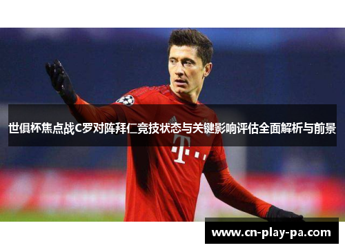 世俱杯焦点战C罗对阵拜仁竞技状态与关键影响评估全面解析与前景