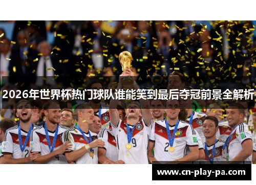 2026年世界杯热门球队谁能笑到最后夺冠前景全解析