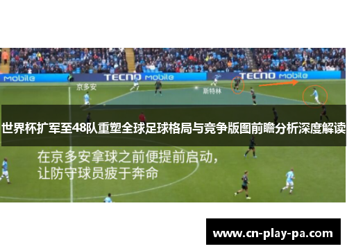 世界杯扩军至48队重塑全球足球格局与竞争版图前瞻分析深度解读