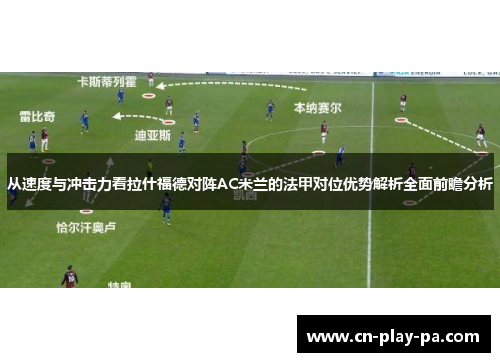 从速度与冲击力看拉什福德对阵AC米兰的法甲对位优势解析全面前瞻分析