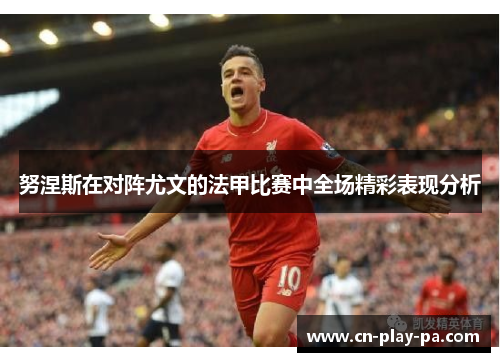 努涅斯在对阵尤文的法甲比赛中全场精彩表现分析