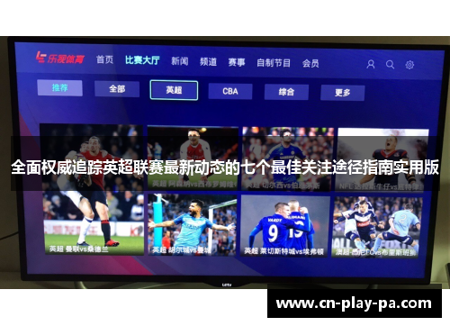 全面权威追踪英超联赛最新动态的七个最佳关注途径指南实用版