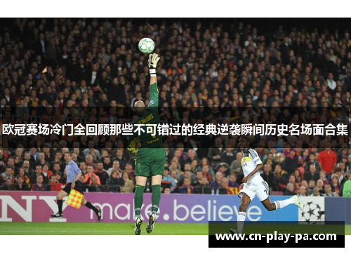 欧冠赛场冷门全回顾那些不可错过的经典逆袭瞬间历史名场面合集