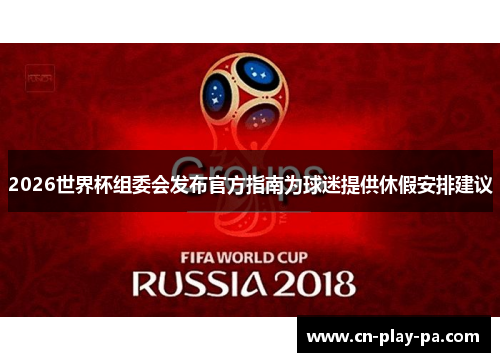 2026世界杯组委会发布官方指南为球迷提供休假安排建议