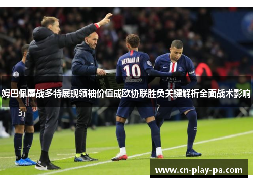 姆巴佩鏖战多特展现领袖价值成欧协联胜负关键解析全面战术影响