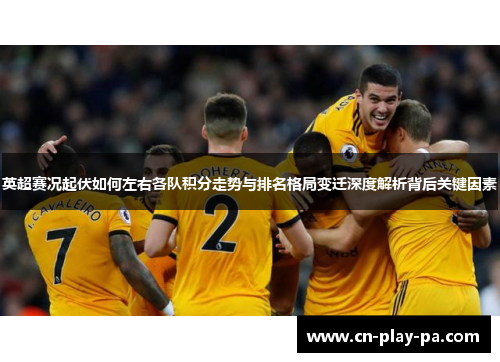 英超赛况起伏如何左右各队积分走势与排名格局变迁深度解析背后关键因素
