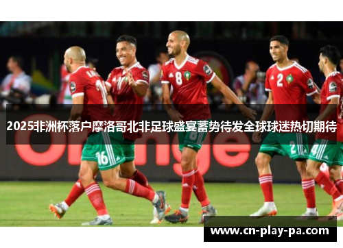 2025非洲杯落户摩洛哥北非足球盛宴蓄势待发全球球迷热切期待 2025非洲杯落户摩洛哥北非足球盛宴蓄势待发全球球迷热切期待