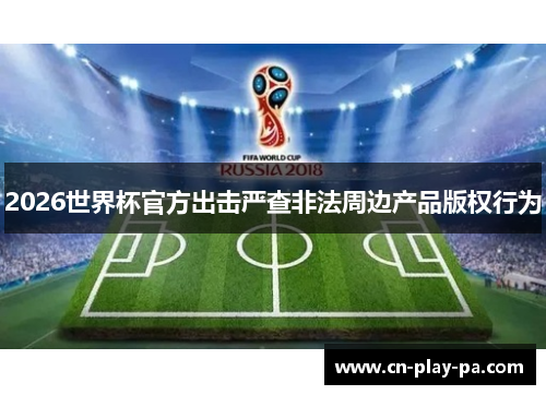 2026世界杯官方出击严查非法周边产品版权行为 2026世界杯官方出击严查非法周边产品版权行为