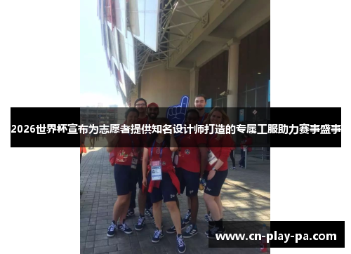 2026世界杯宣布为志愿者提供知名设计师打造的专属工服助力赛事盛事 2026世界杯宣布为志愿者提供知名设计师打造的专属工服助力赛事盛事
