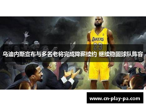 乌迪内斯宣布与多名老将完成降薪续约 继续稳固球队阵容 乌迪内斯宣布与多名老将完成降薪续约 继续稳固球队阵容