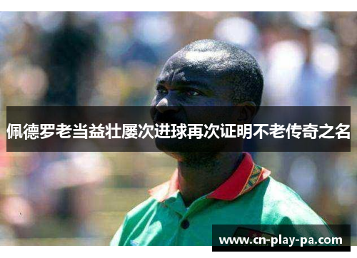 佩德罗老当益壮屡次进球再次证明不老传奇之名