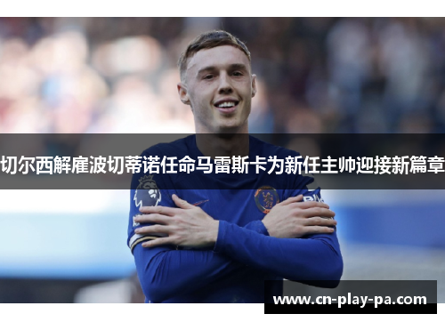 切尔西解雇波切蒂诺任命马雷斯卡为新任主帅迎接新篇章 切尔西解雇波切蒂诺任命马雷斯卡为新任主帅迎接新篇章