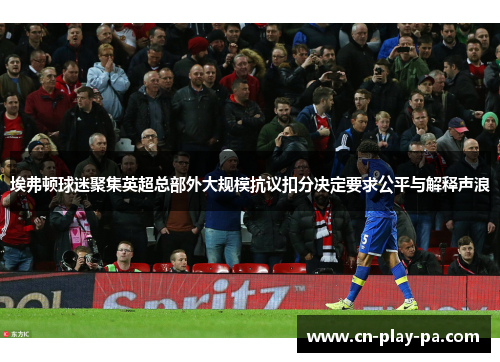 埃弗顿球迷聚集英超总部外大规模抗议扣分决定要求公平与解释声浪 埃弗顿球迷聚集英超总部外大规模抗议扣分决定要求公平与解释声浪