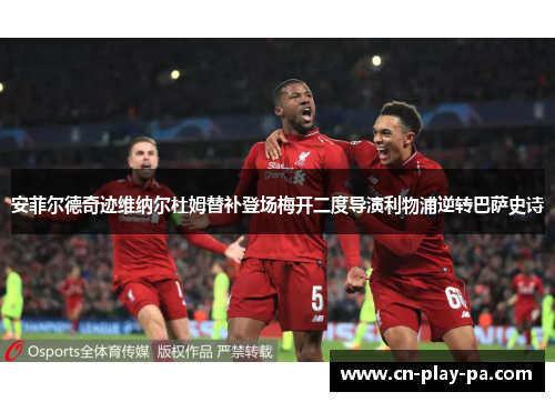 安菲尔德奇迹维纳尔杜姆替补登场梅开二度导演利物浦逆转巴萨史诗 安菲尔德奇迹维纳尔杜姆替补登场梅开二度导演利物浦逆转巴萨史诗