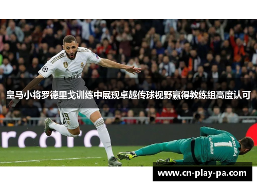 皇马小将罗德里戈训练中展现卓越传球视野赢得教练组高度认可