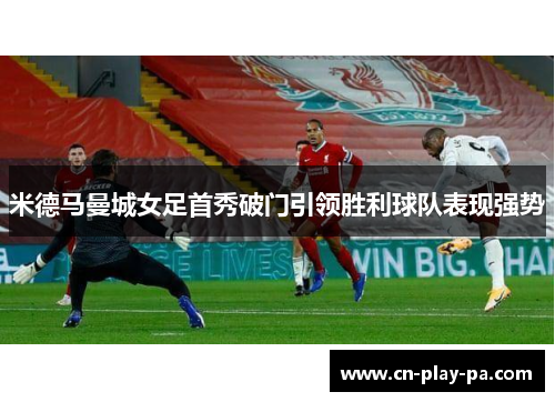米德马曼城女足首秀破门引领胜利球队表现强势