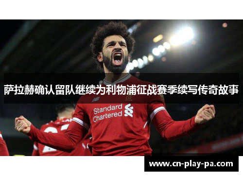 萨拉赫确认留队继续为利物浦征战赛季续写传奇故事