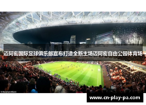 迈阿密国际足球俱乐部宣布打造全新主场迈阿密自由公园体育场