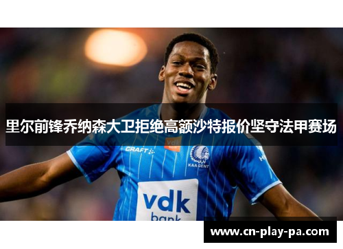 里尔前锋乔纳森大卫拒绝高额沙特报价坚守法甲赛场