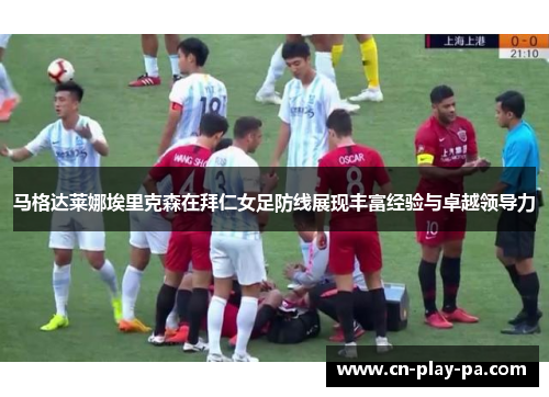 马格达莱娜埃里克森在拜仁女足防线展现丰富经验与卓越领导力