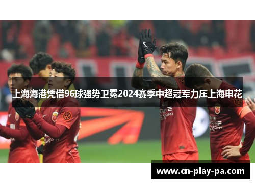 上海海港凭借96球强势卫冕2024赛季中超冠军力压上海申花