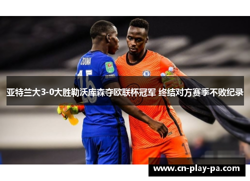 亚特兰大3-0大胜勒沃库森夺欧联杯冠军 终结对方赛季不败纪录