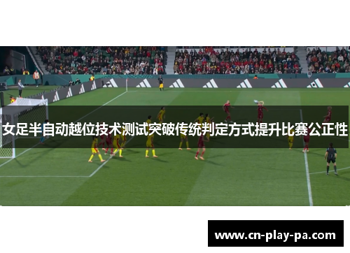 女足半自动越位技术测试突破传统判定方式提升比赛公正性