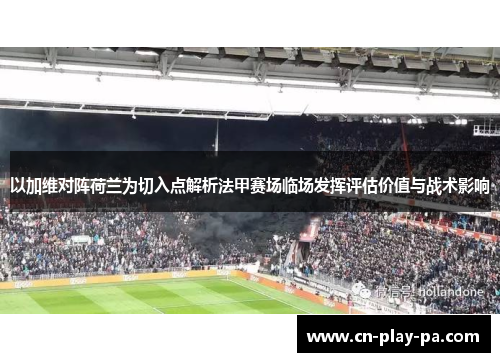 以加维对阵荷兰为切入点解析法甲赛场临场发挥评估价值与战术影响