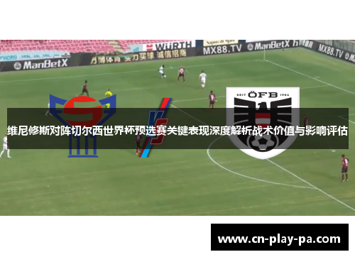 维尼修斯对阵切尔西世界杯预选赛关键表现深度解析战术价值与影响评估