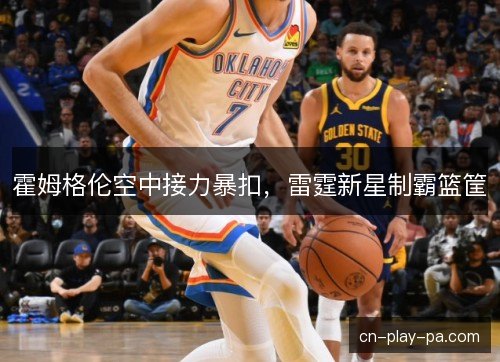 霍姆格伦空中接力暴扣，雷霆新星制霸篮筐