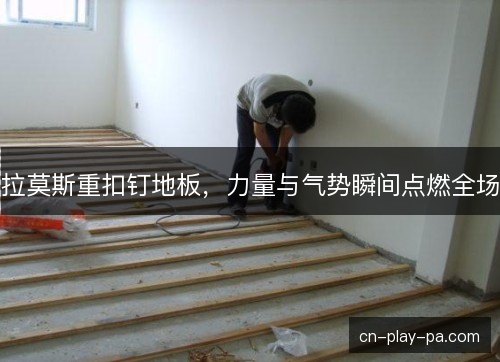 拉莫斯重扣钉地板，力量与气势瞬间点燃全场